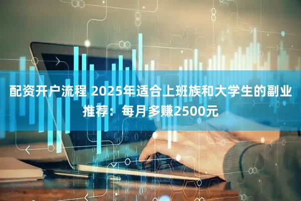 配资开户流程 2025年适合上班族和大学生的副业推荐：每月多赚2500元