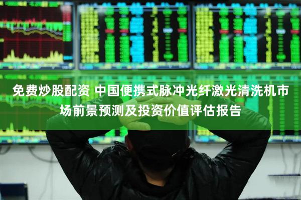 免费炒股配资 中国便携式脉冲光纤激光清洗机市场前景预测及投资价值评估报告