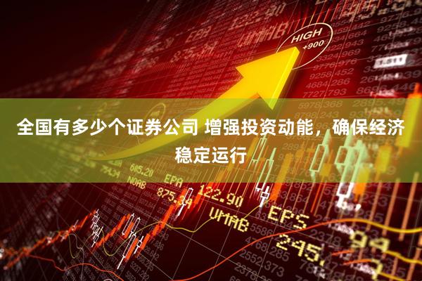 全国有多少个证券公司 增强投资动能，确保经济稳定运行