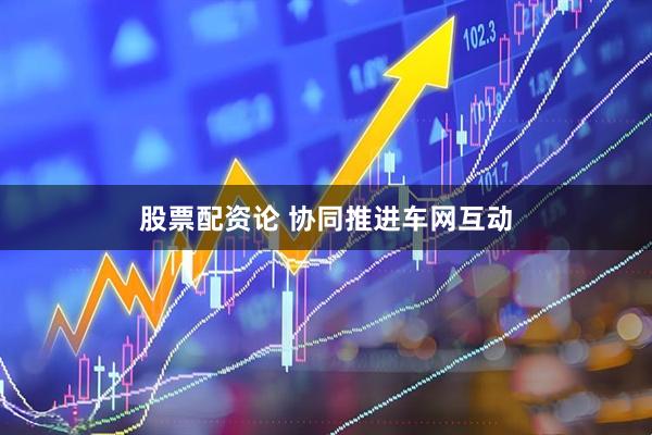 股票配资论 协同推进车网互动