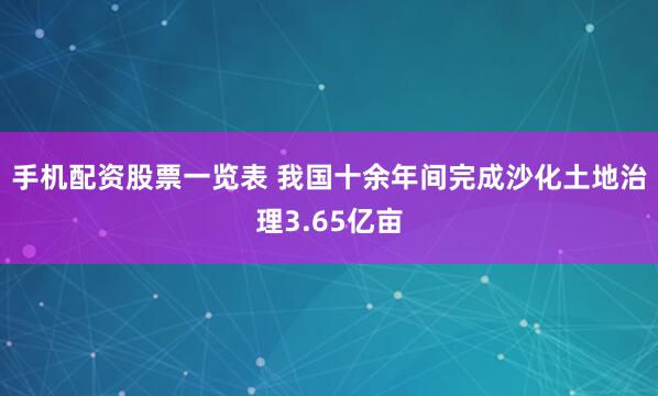 手机配资股票一览表 我国十余年间完成沙化土地治理3.65亿亩