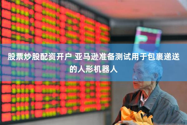 股票炒股配资开户 亚马逊准备测试用于包裹递送的人形机器人