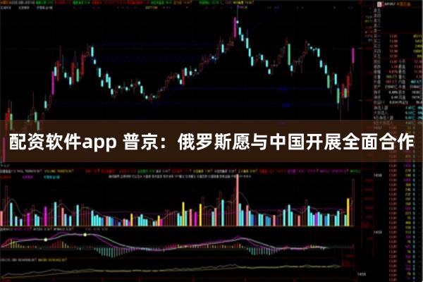 配资软件app 普京：俄罗斯愿与中国开展全面合作