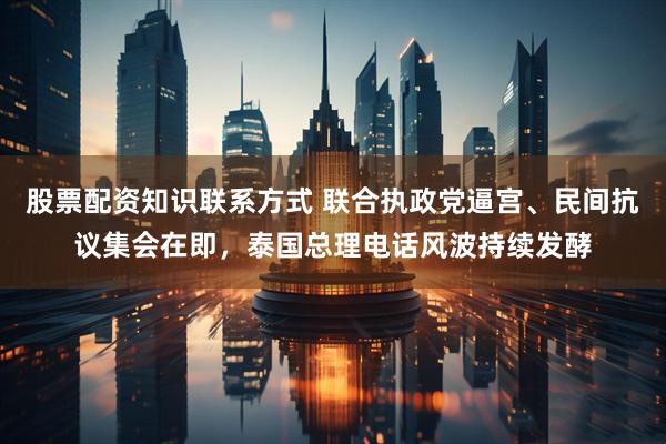 股票配资知识联系方式 联合执政党逼宫、民间抗议集会在即，泰国总理电话风波持续发酵