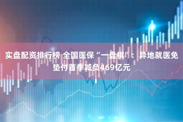 实盘配资排行榜 全国医保“一盘棋”：异地就医免垫付首季减负469亿元