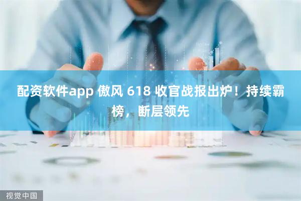 配资软件app 傲风 618 收官战报出炉！持续霸榜，断层领先