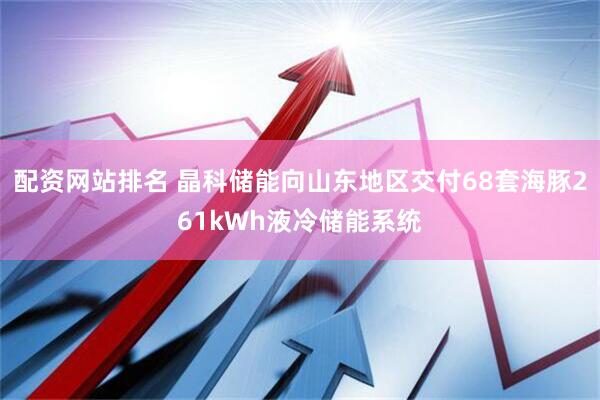 配资网站排名 晶科储能向山东地区交付68套海豚261kWh液冷储能系统
