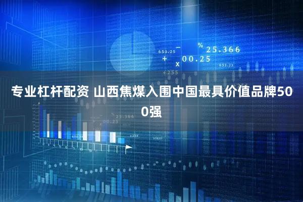 专业杠杆配资 山西焦煤入围中国最具价值品牌500强