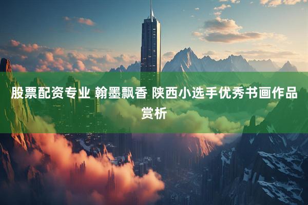 股票配资专业 翰墨飘香 陕西小选手优秀书画作品赏析