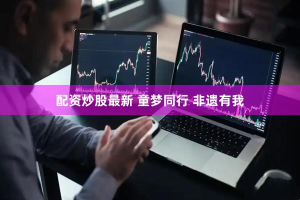 配资炒股最新 童梦同行 非遗有我