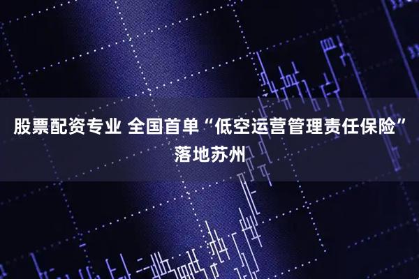 股票配资专业 全国首单“低空运营管理责任保险”落地苏州