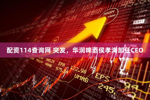 配资114查询网 突发，华润啤酒侯孝海卸任CEO