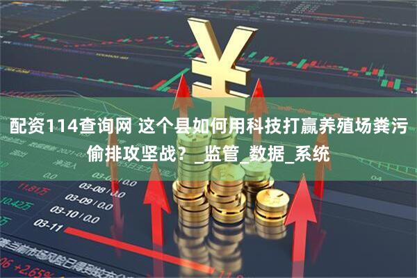 配资114查询网 这个县如何用科技打赢养殖场粪污偷排攻坚战？_监管_数据_系统