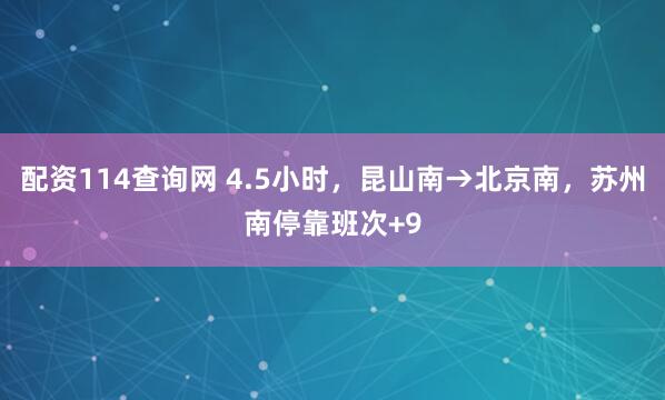 配资114查询网 4.5小时，昆山南→北京南，苏州南停靠班次+9