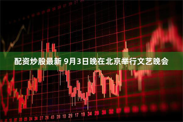 配资炒股最新 9月3日晚在北京举行文艺晚会