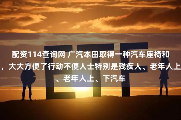 配资114查询网 广汽本田取得一种汽车座椅和汽车专利，大大方便了行动不便人士特别是残疾人、老年人上、下汽车