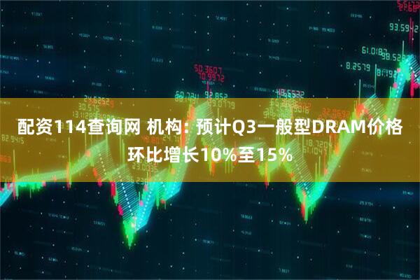 配资114查询网 机构: 预计Q3一般型DRAM价格环比增长10%至15%