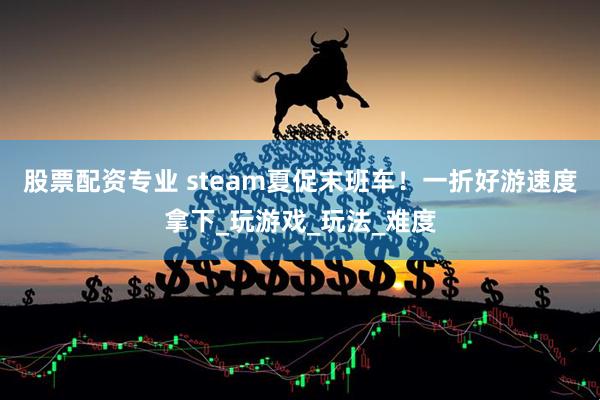 股票配资专业 steam夏促末班车！一折好游速度拿下_玩游戏_玩法_难度