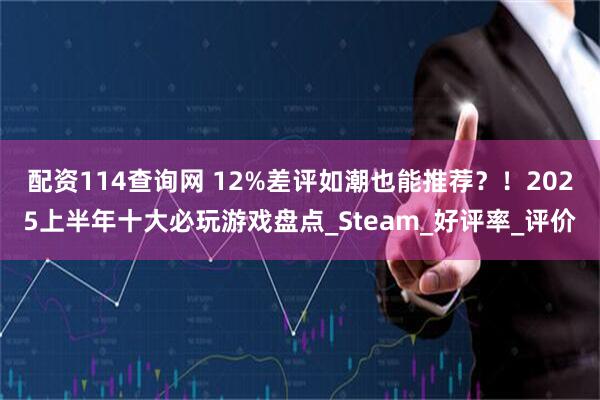 配资114查询网 12%差评如潮也能推荐？！2025上半年十大必玩游戏盘点_Steam_好评率_评价