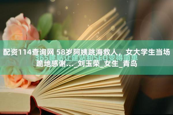 配资114查询网 58岁阿姨跳海救人，女大学生当场跪地感谢..._刘玉荣_女生_青岛