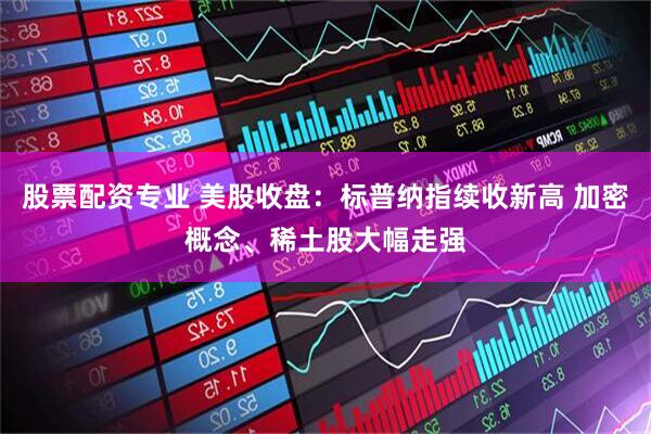 股票配资专业 美股收盘：标普纳指续收新高 加密概念、稀土股大幅走强