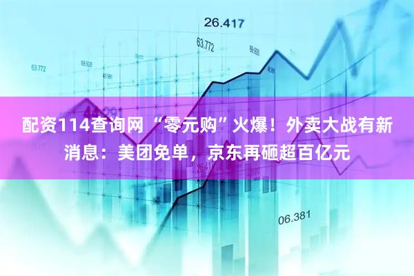 配资114查询网 “零元购”火爆！外卖大战有新消息：美团免单，京东再砸超百亿元