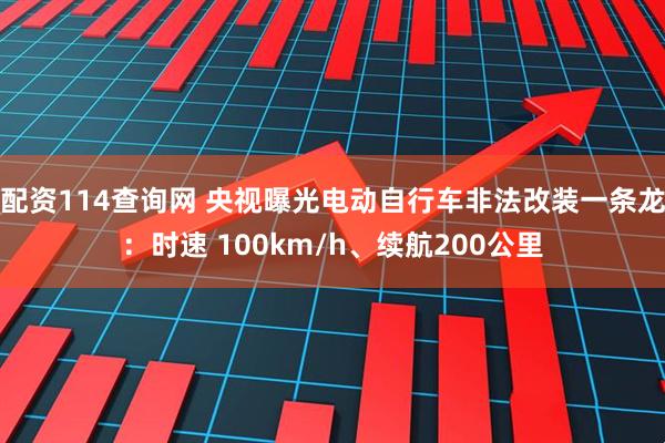 配资114查询网 央视曝光电动自行车非法改装一条龙：时速 100km/h、续航200公里