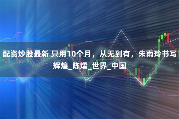 配资炒股最新 只用10个月，从无到有，朱雨玲书写辉煌_陈熠_世界_中国