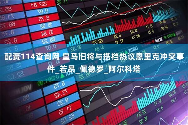 配资114查询网 皇马旧将与搭档热议恩里克冲突事件_若昂_佩德罗_阿尔科塔