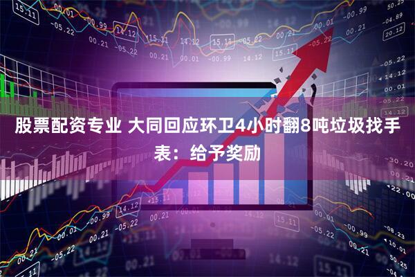 股票配资专业 大同回应环卫4小时翻8吨垃圾找手表：给予奖励