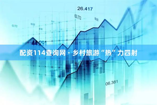 配资114查询网 · 乡村旅游“热”力四射