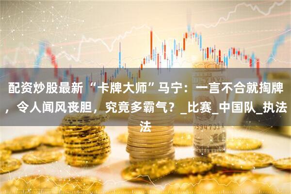 配资炒股最新 “卡牌大师”马宁：一言不合就掏牌，令人闻风丧胆，究竟多霸气？_比赛_中国队_执法