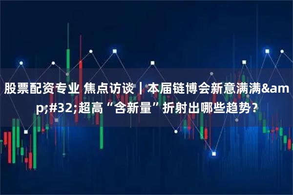 股票配资专业 焦点访谈｜本届链博会新意满满&#32;超高“含新量”折射出哪些趋势？