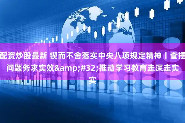 配资炒股最新 锲而不舍落实中央八项规定精神丨查摆问题务求实效&#32;推动学习教育走深走实