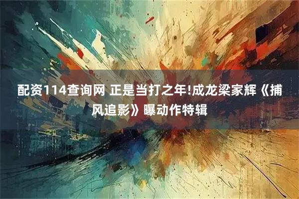配资114查询网 正是当打之年!成龙梁家辉《捕风追影》曝动作特辑