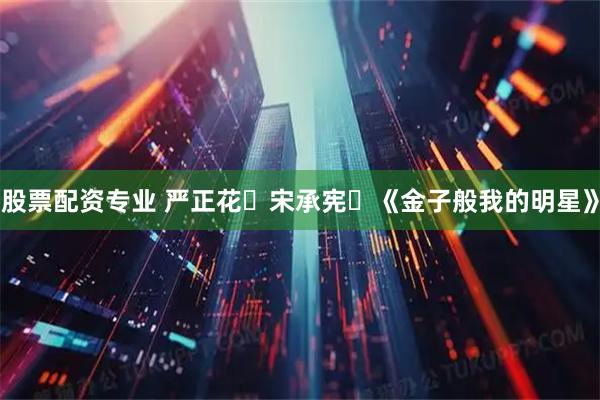 股票配资专业 严正花✕宋承宪✨《金子般我的明星》
