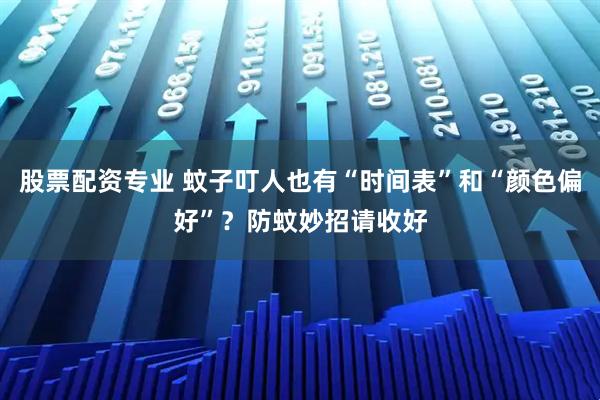 股票配资专业 蚊子叮人也有“时间表”和“颜色偏好”？防蚊妙招请收好