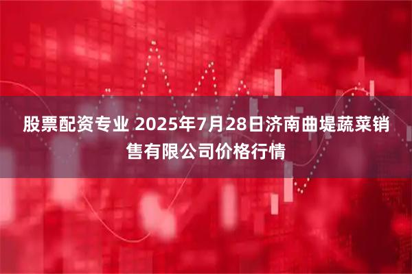 股票配资专业 2025年7月28日济南曲堤蔬菜销售有限公司价格行情