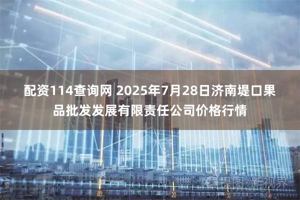 配资114查询网 2025年7月28日济南堤口果品批发发展有限责任公司价格行情