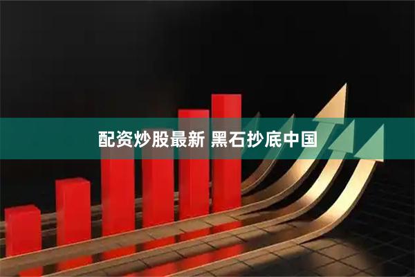 配资炒股最新 黑石抄底中国