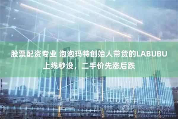 股票配资专业 泡泡玛特创始人带货的LABUBU上线秒没，二手价先涨后跌