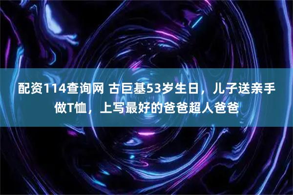 配资114查询网 古巨基53岁生日，儿子送亲手做T恤，上写最好的爸爸超人爸爸