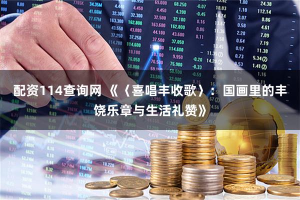 配资114查询网 《〈喜唱丰收歌〉：国画里的丰饶乐章与生活礼赞》
