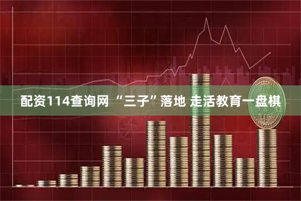 配资114查询网 “三子”落地 走活教育一盘棋