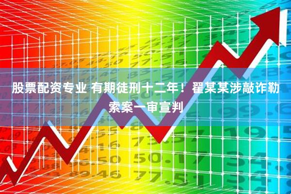 股票配资专业 有期徒刑十二年！翟某某涉敲诈勒索案一审宣判