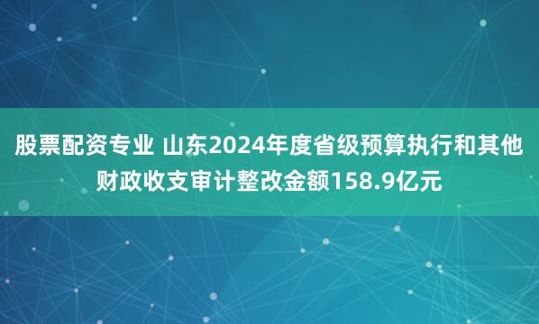 股票配资专业 山东2024年度省级预算执行和其他财政收支审计整改金额158.9亿元
