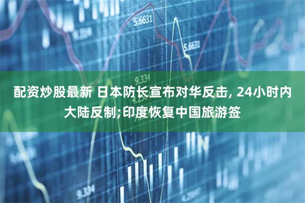 配资炒股最新 日本防长宣布对华反击, 24小时内大陆反制;印度恢复中国旅游签