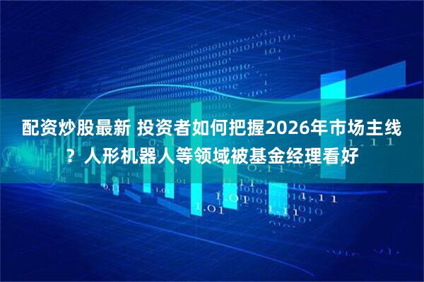 配资炒股最新 投资者如何把握2026年市场主线？人形机器人等领域被基金经理看好