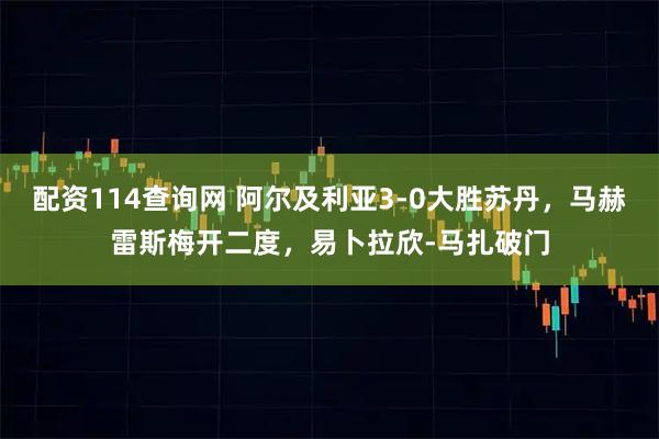 配资114查询网 阿尔及利亚3-0大胜苏丹，马赫雷斯梅开二度，易卜拉欣-马扎破门