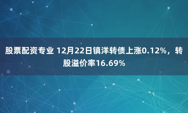 股票配资专业 12月22日镇洋转债上涨0.12%,转股溢价率16.69%